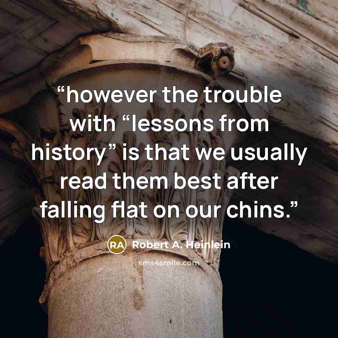 “however the trouble with “lessons from history” is that we usually read them best after falling flat on our chins.” quote by Robert A. Heinlein