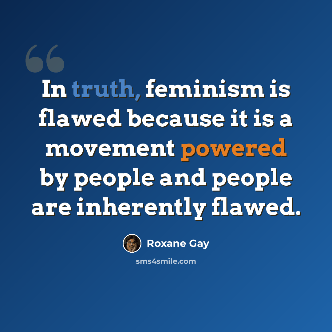 “In truth, feminism is flawed because it is a movement powered by people and people are inherently flawed.” quote by Roxane Gay