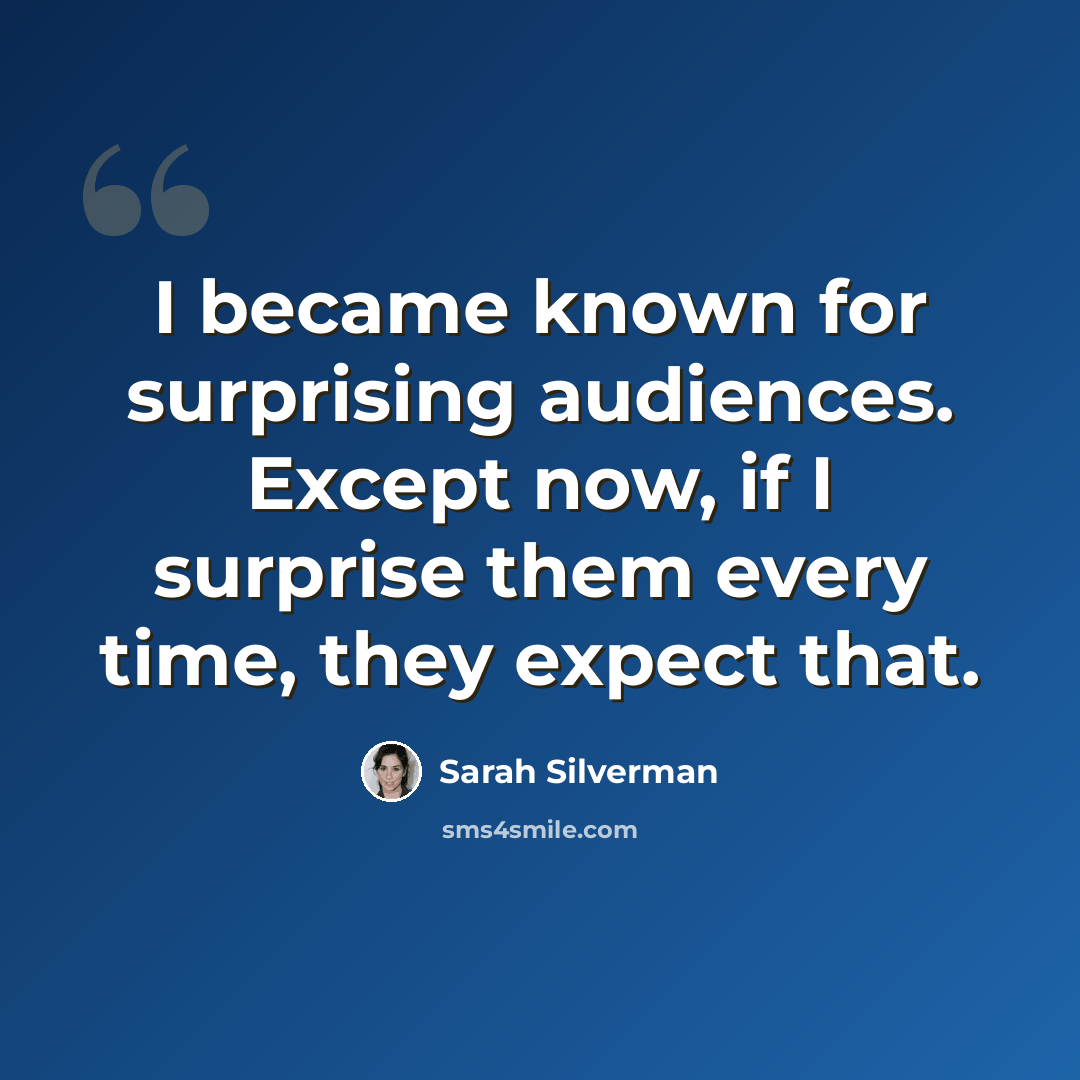 “I became known for surprising audiences. Except now, if I surprise them every time, they expect that.” quote by Sarah Silverman