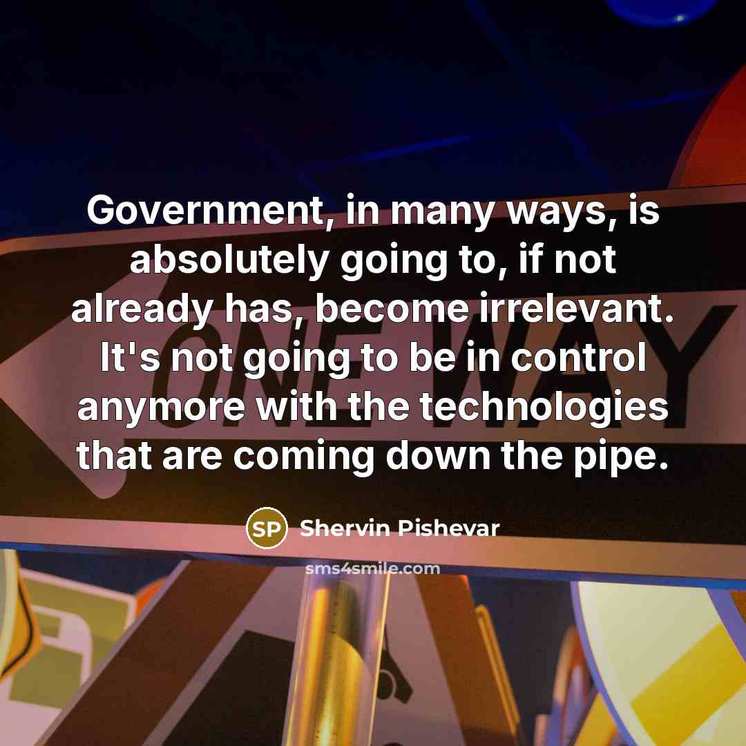 “Government, in many ways, is absolutely going to, if not already has, become irrelevant. It's not going to be in control anymore with the technologies that are coming down the pipe.” quote by Shervin Pishevar