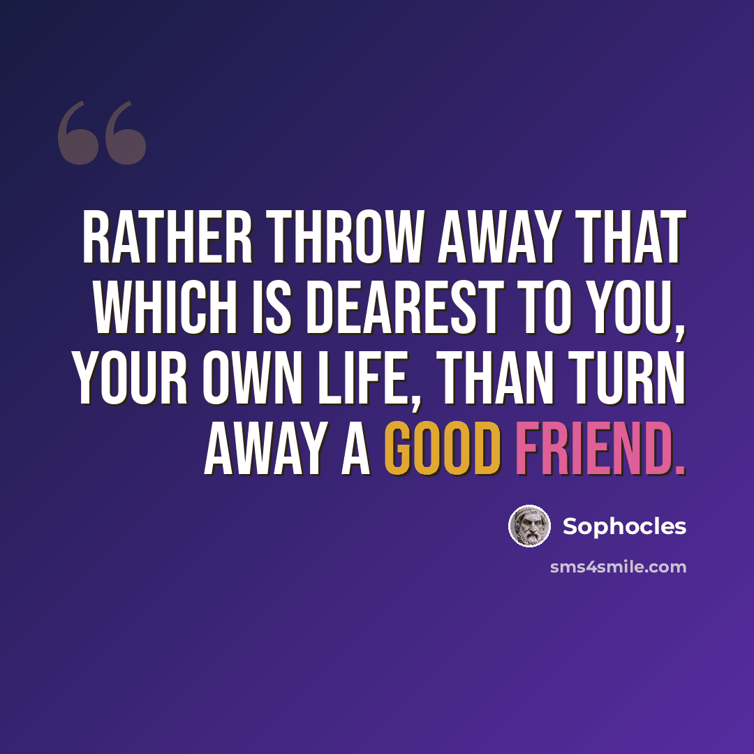 “Rather throw away that which is dearest to you, your own life, than turn away a good friend.” quote by Sophocles