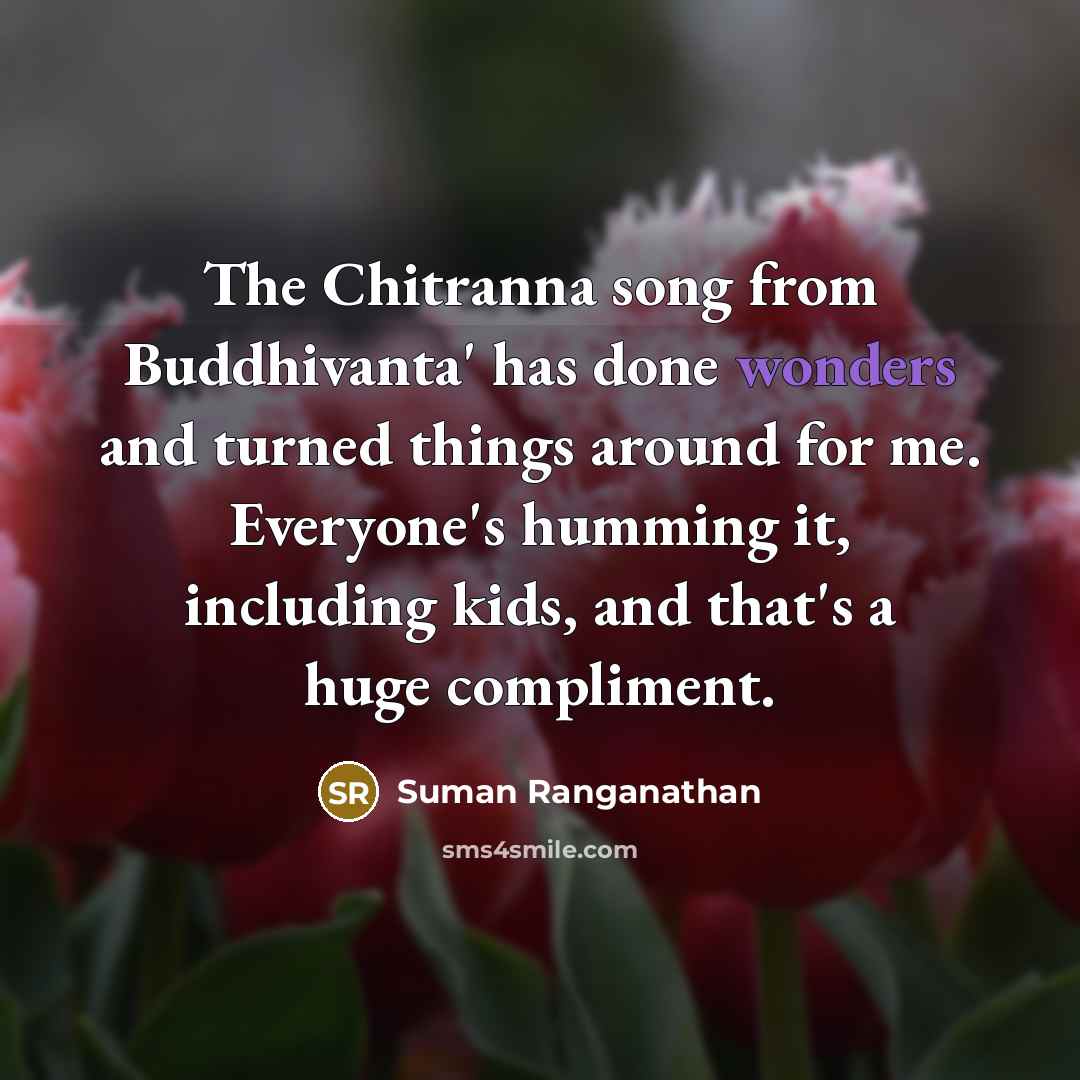 “The Chitranna song from Buddhivanta' has done wonders and turned things around for me. Everyone's humming it, including kids, and that's a huge compliment.” quote by Suman Ranganathan