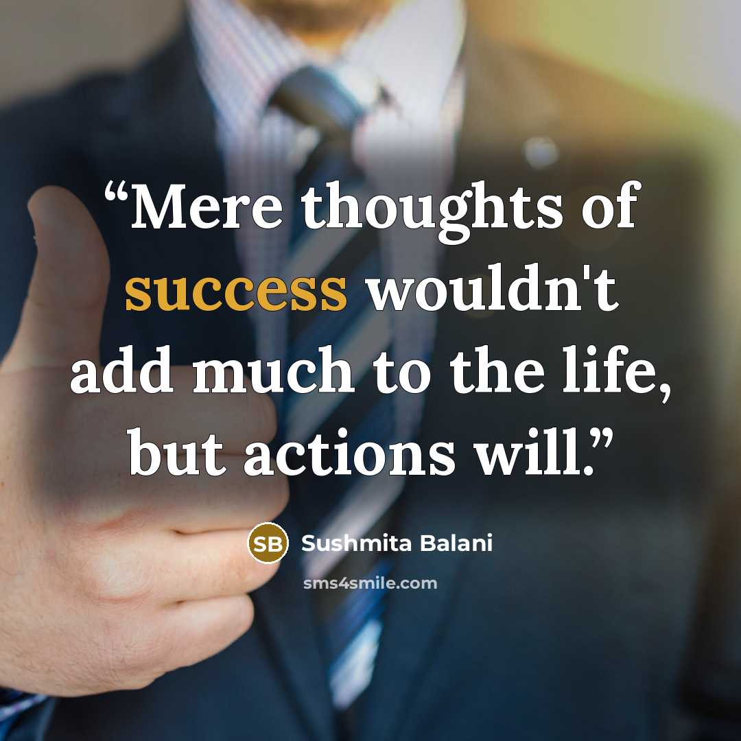 “Mere thoughts of success wouldn't add much to the life, but actions will.” quote by Sushmita Balani