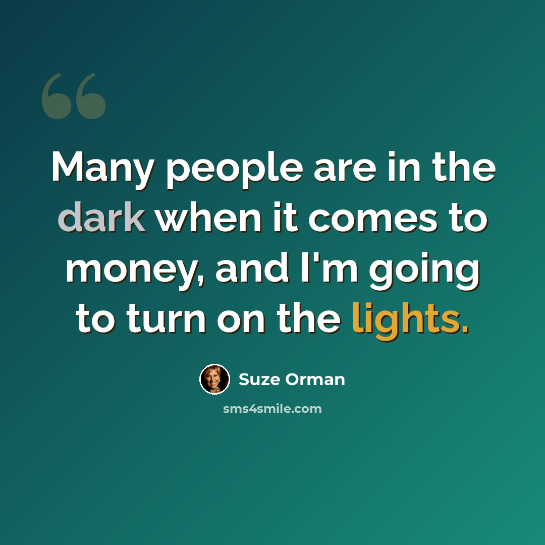 “Many people are in the dark when it comes to money, and I'm going to turn on the lights.” quote by Suze Orman