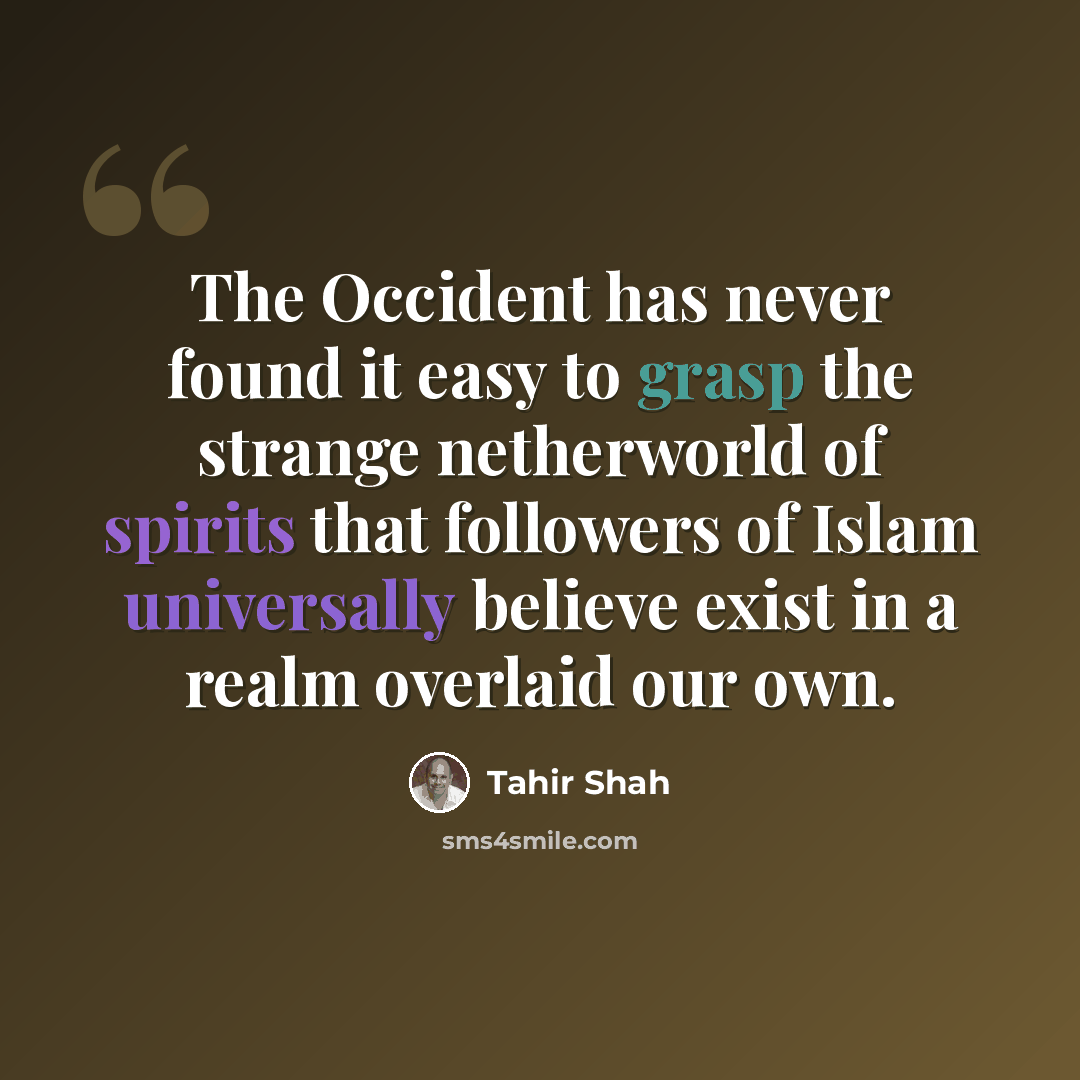 “The Occident has never found it easy to grasp the strange netherworld of spirits that followers of Islam universally believe exist in a realm overlaid our own.” quote by Tahir Shah