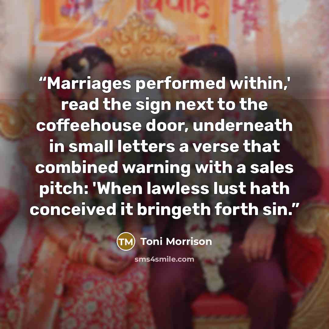 “Marriages performed within,' read the sign next to the coffeehouse door, underneath in small letters a verse that combined warning with a sales pitch: 'When lawless lust hath conceived it bringeth forth sin.” quote by Toni Morrison