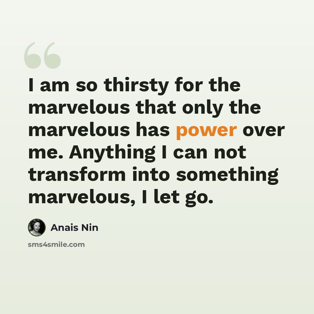 “I am so thirsty for the marvelous that only the marvelous has power over me. Anything I can not transform into something marvelous, I let go.” quote by Anais Nin