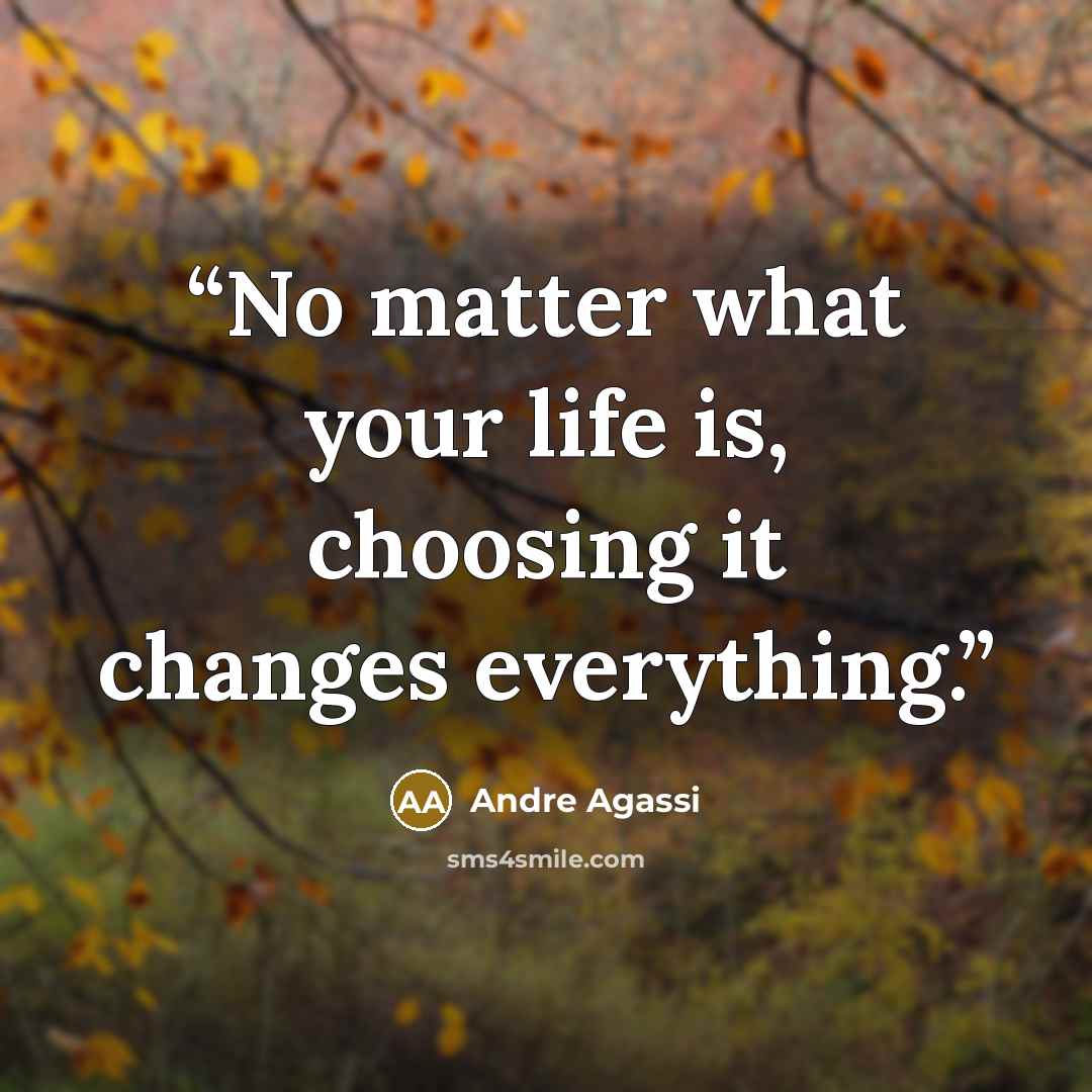 “No matter what your life is, choosing it changes everything.” quote by Andre Agassi