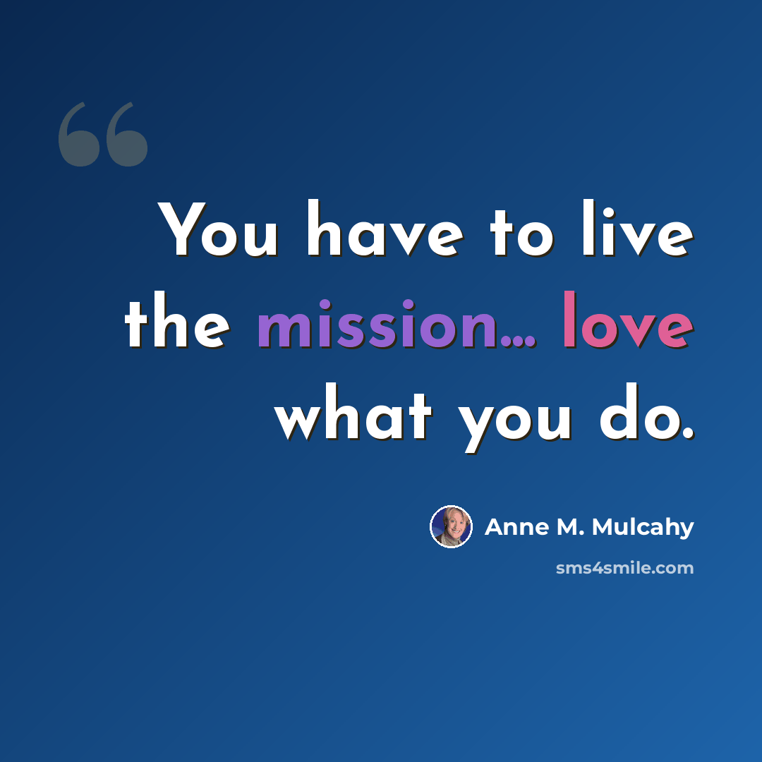 “You have to live the mission... love what you do.” quote by Anne M. Mulcahy