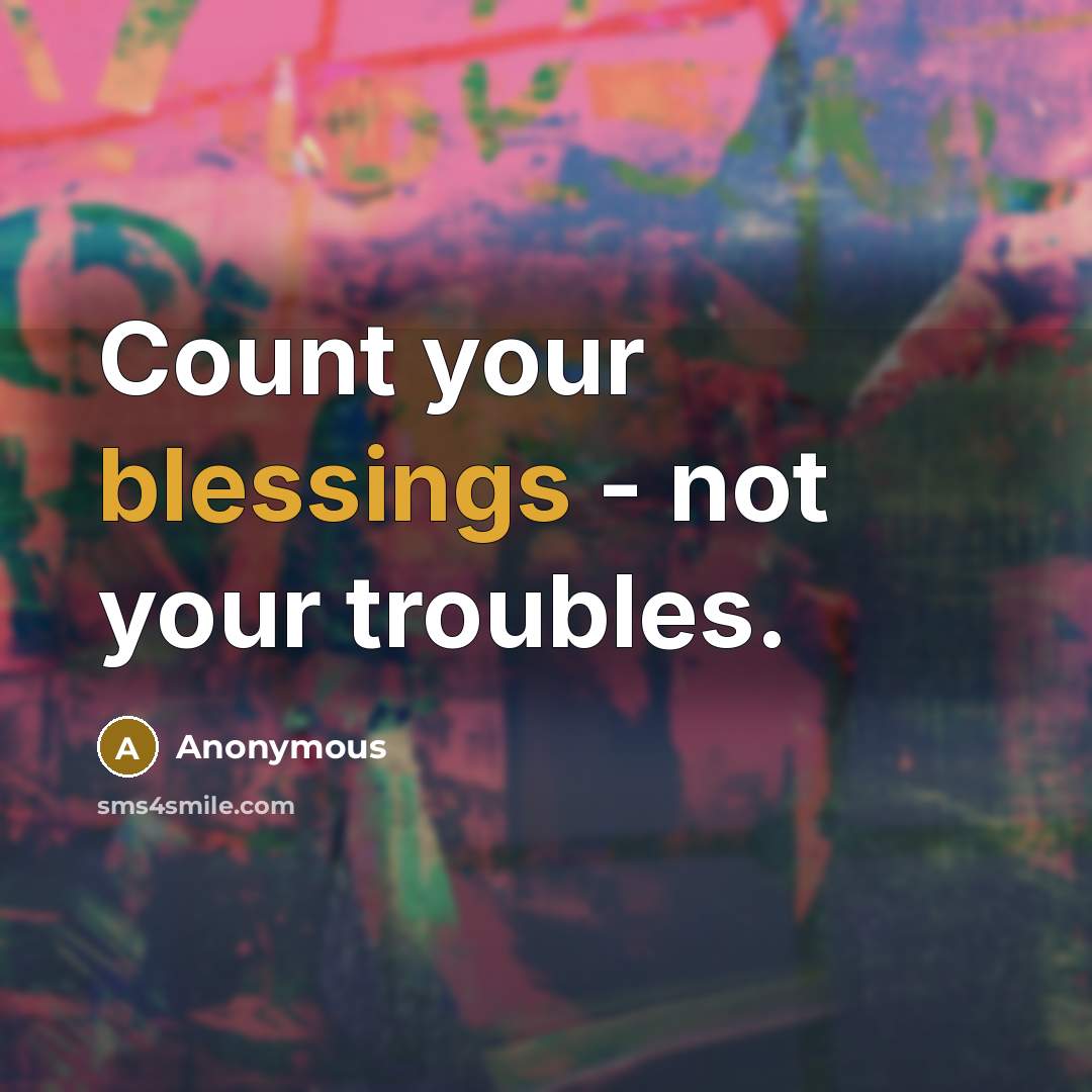 “Count your blessings - not your troubles.” quote by Anonymous