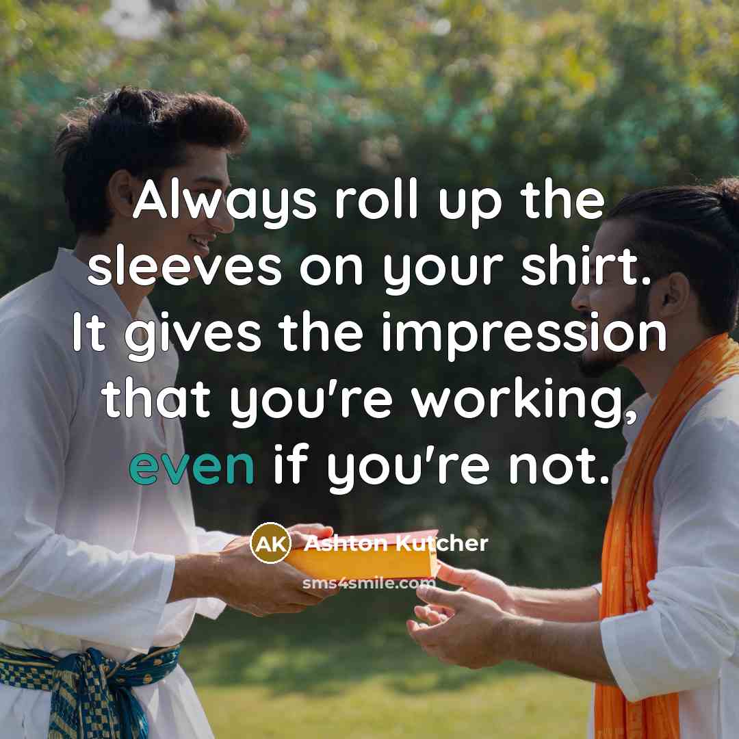 “Always roll up the sleeves on your shirt. It gives the impression that you're working, even if you're not.” quote by Ashton Kutcher