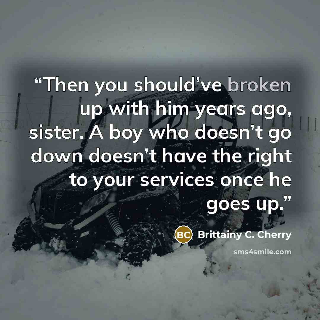 “Then you should’ve broken up with him years ago, sister. A boy who doesn’t go down doesn’t have the right to your services once he goes up.” quote by Brittainy C. Cherry
