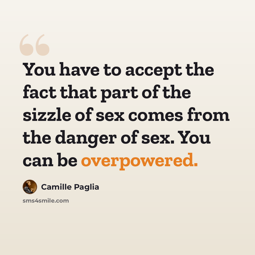 “You have to accept the fact that part of the sizzle of sex comes from the danger of sex. You can be overpowered.” quote by Camille Paglia