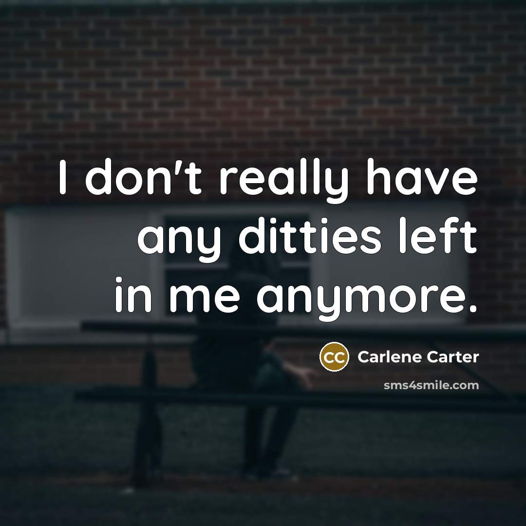 “I don't really have any ditties left in me anymore.” quote by Carlene Carter