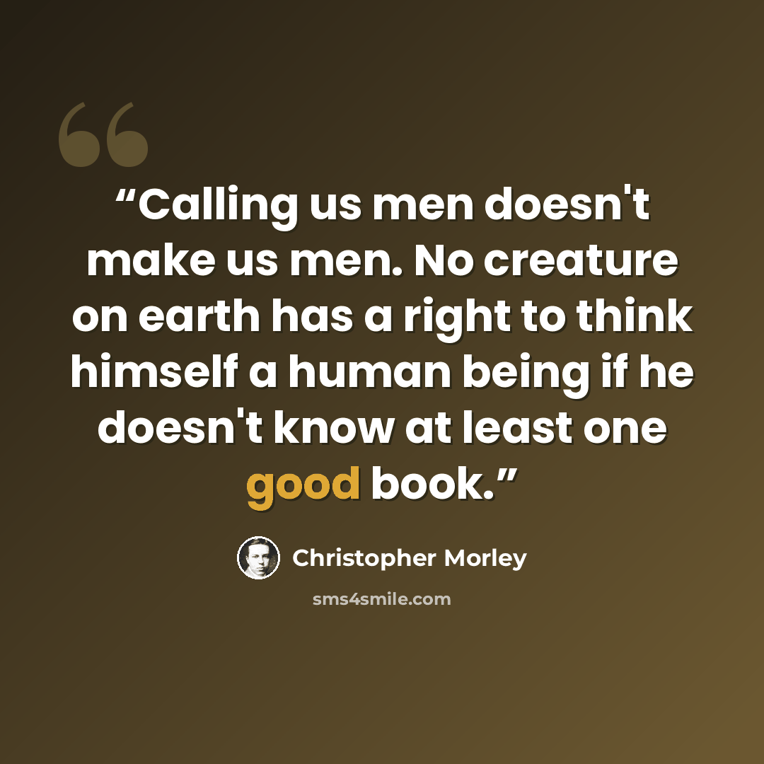 “Calling us men doesn't make us men. No creature on earth has a right to think himself a human being if he doesn't know at least one good book.” quote by Christopher Morley