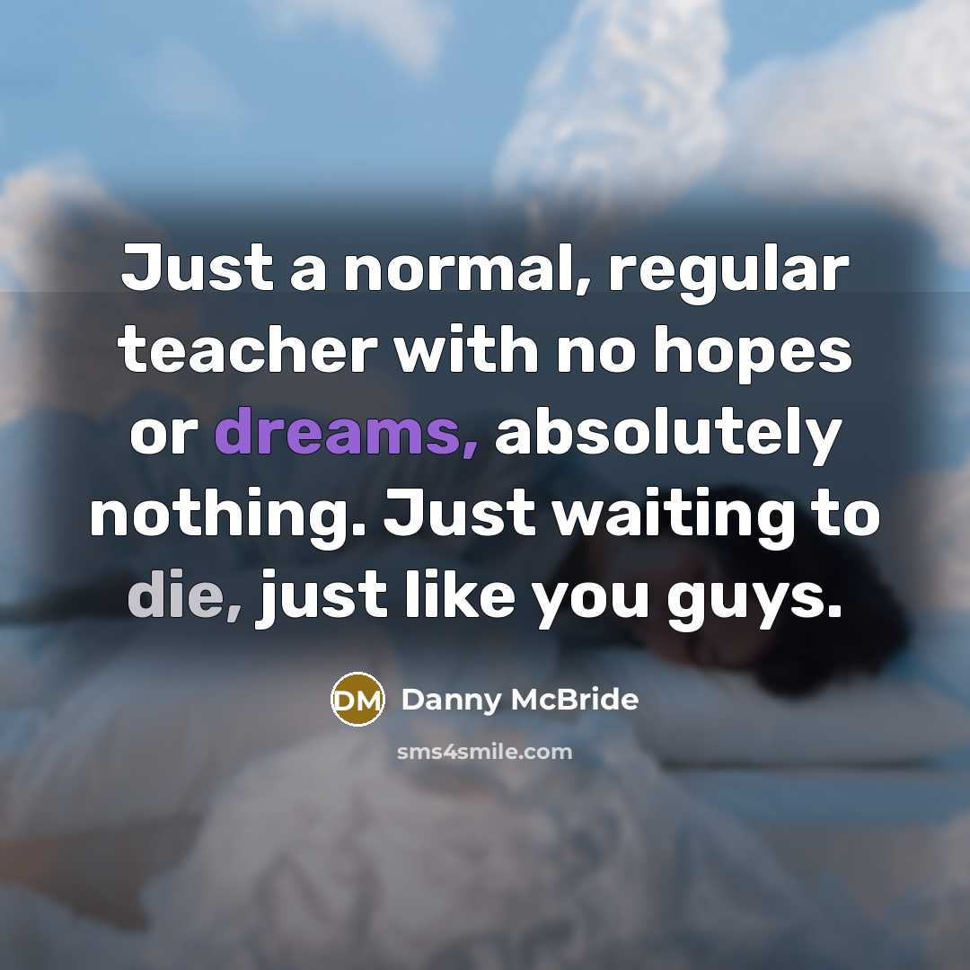 “Just a normal, regular teacher with no hopes or dreams, absolutely nothing. Just waiting to die, just like you guys.” quote by Danny Mcbride