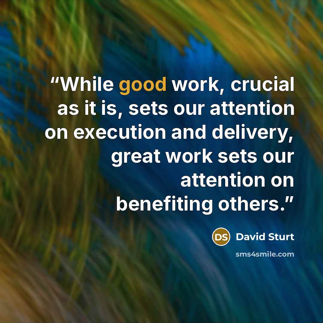 “While good work, crucial as it is, sets our attention on execution and delivery, great work sets our attention on benefiting others.” quote by David Sturt