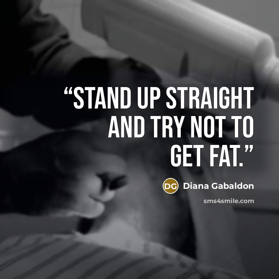 “Stand up straight and try not to get fat.” quote by Diana Gabaldon