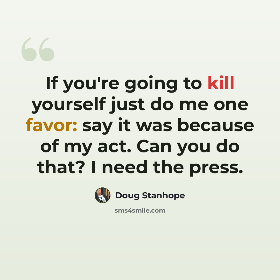 “If you're going to kill yourself just do me one favor: say it was because of my act. Can you do that? I need the press.” quote by Doug Stanhope