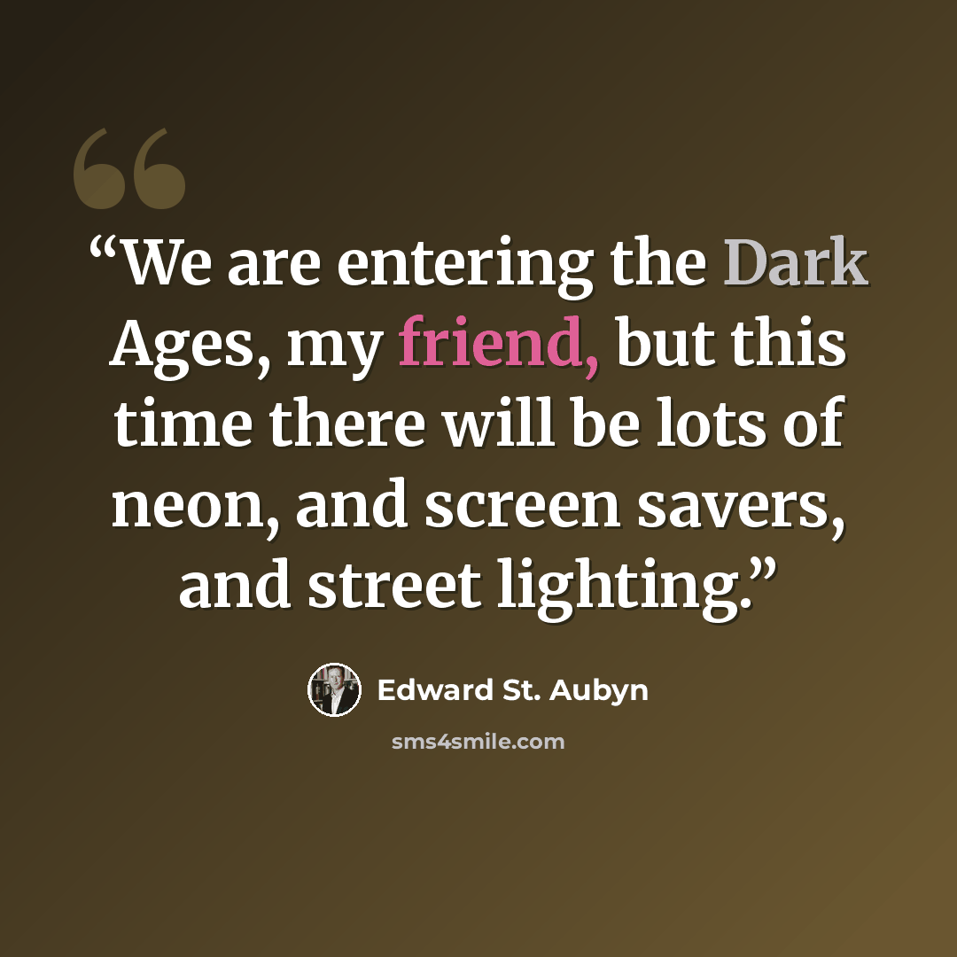 “We are entering the Dark Ages, my friend, but this time there will be lots of neon, and screen savers, and street lighting.” quote by Edward St. Aubyn