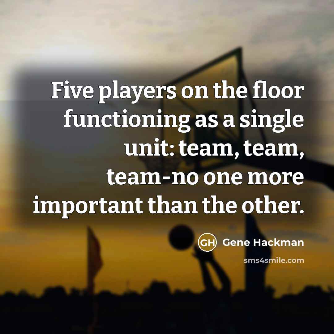 “Five players on the floor functioning as a single unit: team, team, team-no one more important than the other.” quote by Gene Hackman