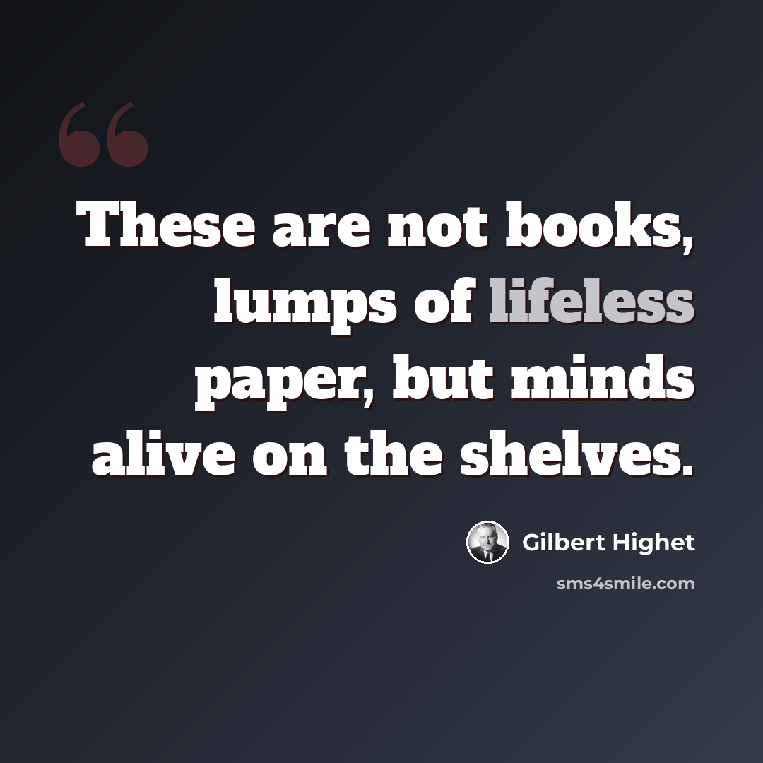 “These are not books, lumps of lifeless paper, but minds alive on the shelves.” quote by Gilbert Highet