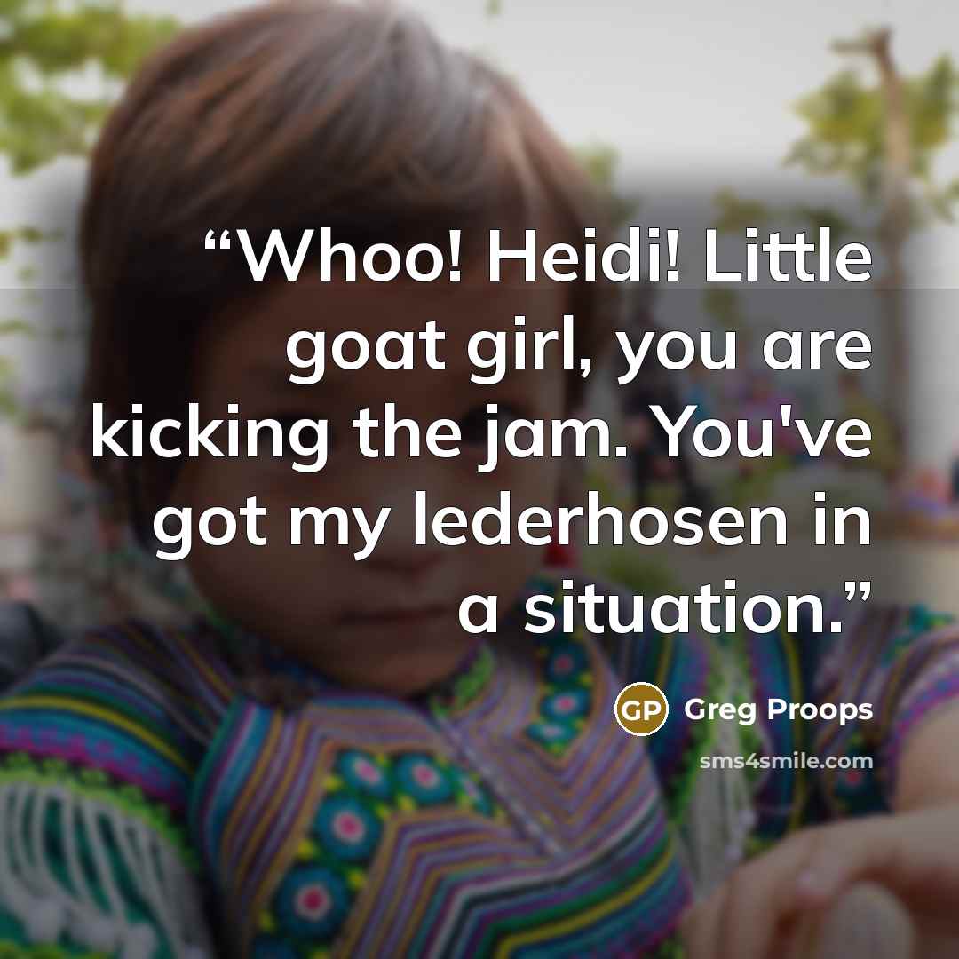 “Whoo! Heidi! Little goat girl, you are kicking the jam. You've got my lederhosen in a situation.” quote by Greg Proops