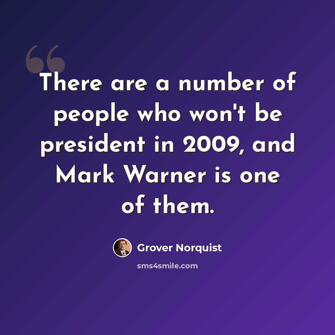 “There are a number of people who won't be president in 2009, and Mark Warner is one of them.” quote by Grover Norquist
