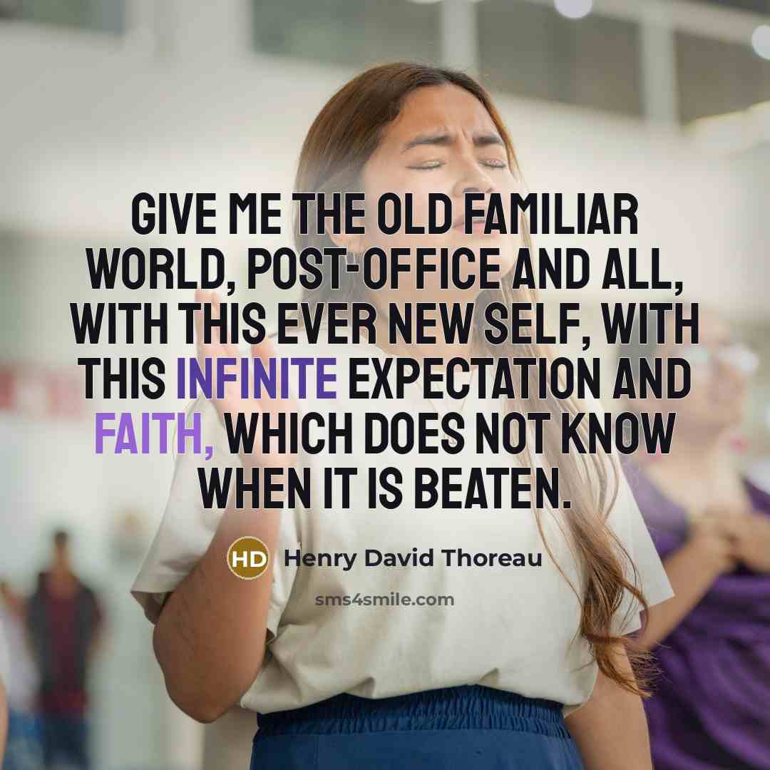 “Give me the old familiar world, post-office and all, with this ever new self, with this infinite expectation and faith, which does not know when it is beaten.” quote by Henry David Thoreau