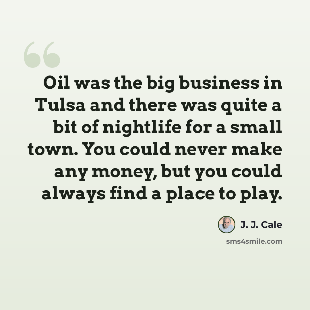 “Oil was the big business in Tulsa and there was quite a bit of nightlife for a small town. You could never make any money, but you could always find a place to play.” quote by J. J. Cale