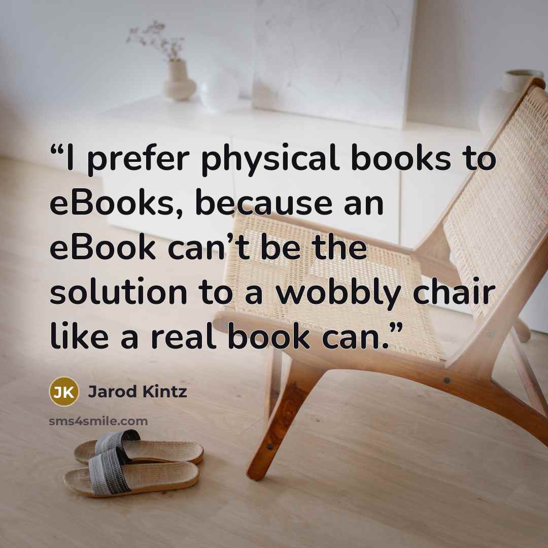 “I prefer physical books to eBooks, because an eBook can’t be the solution to a wobbly chair like a real book can.” quote by Jarod Kintz