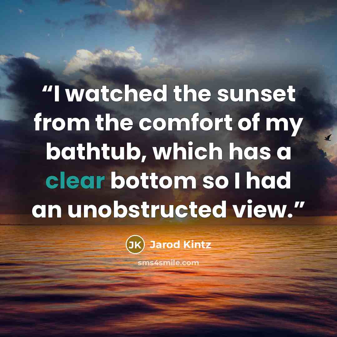 “I watched the sunset from the comfort of my bathtub, which has a clear bottom so I had an unobstructed view.” quote by Jarod Kintz