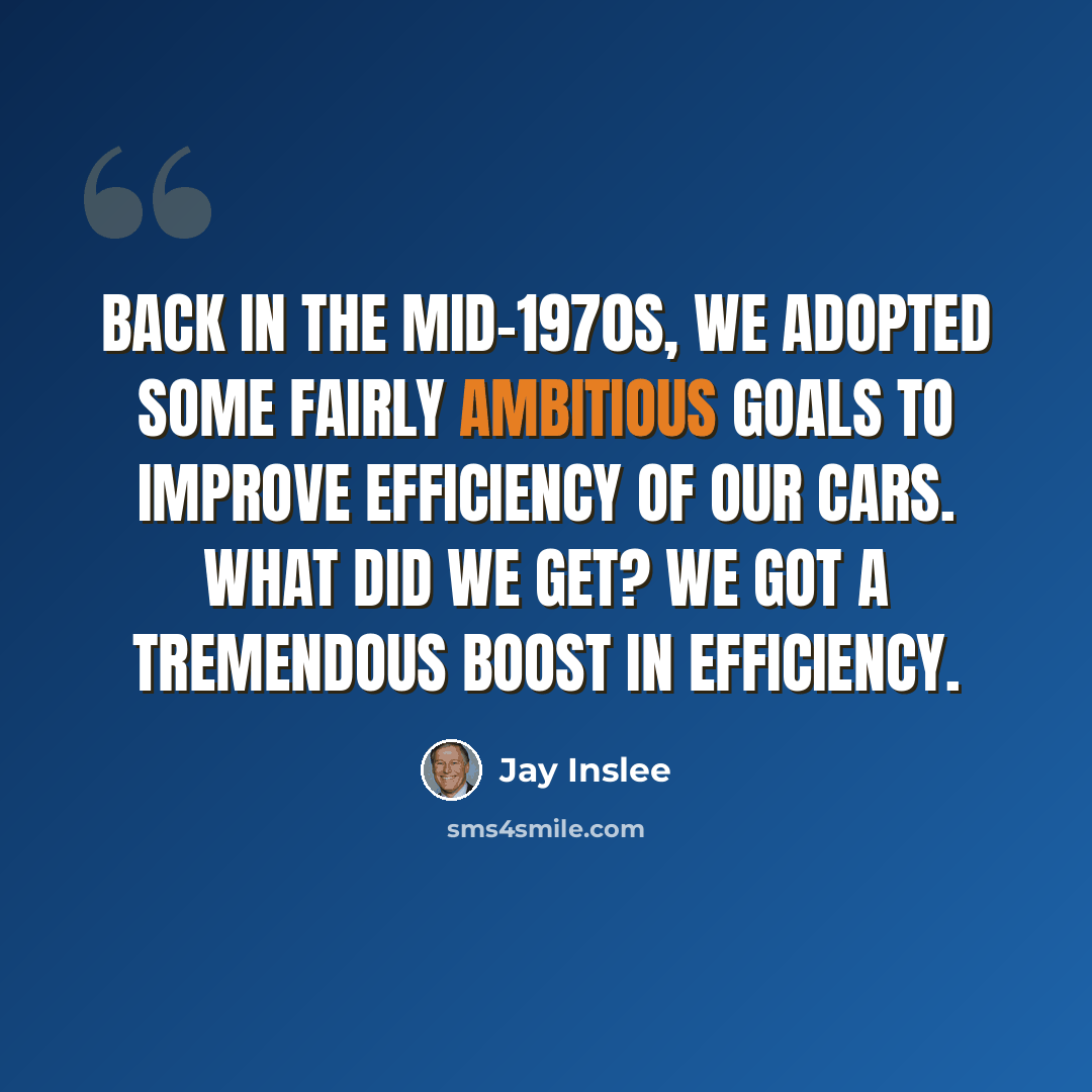 “Back in the mid-1970s, we adopted some fairly ambitious goals to improve efficiency of our cars. What did we get? We got a tremendous boost in efficiency.” quote by Jay Inslee