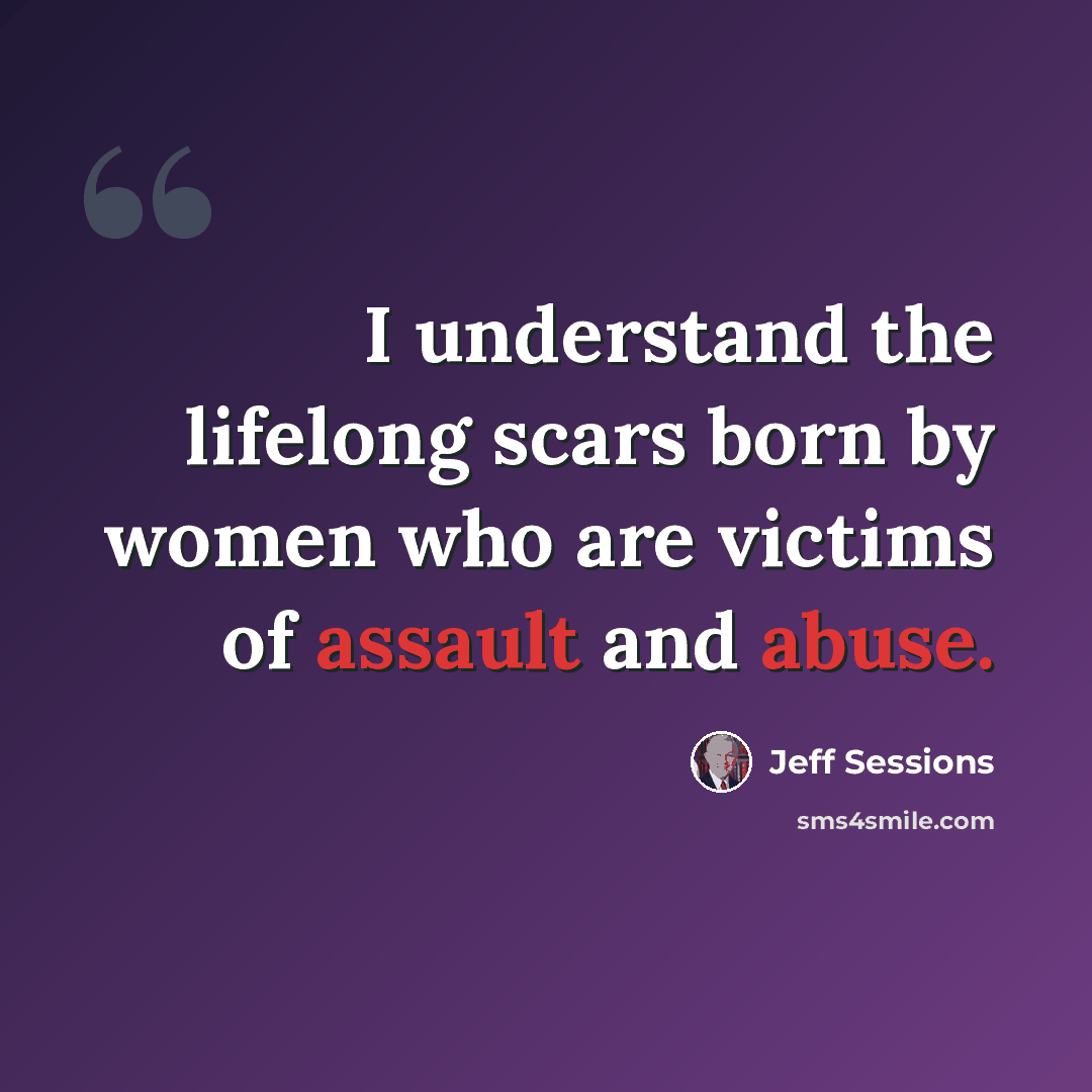 “I understand the lifelong scars born by women who are victims of assault and abuse.” quote by Jeff Sessions