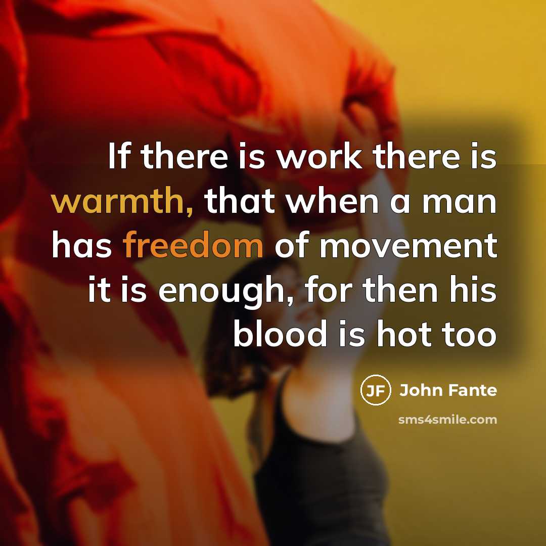 “If there is work there is warmth, that when a man has freedom of movement it is enough, for then his blood is hot too” quote by John Fante