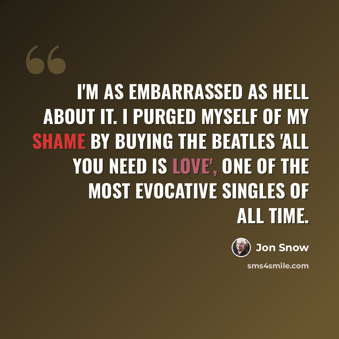“I'm as embarrassed as hell about it. I purged myself of my shame by buying the Beatles 'all you need is love', one of the most evocative singles of all time.” quote by Jon Snow
