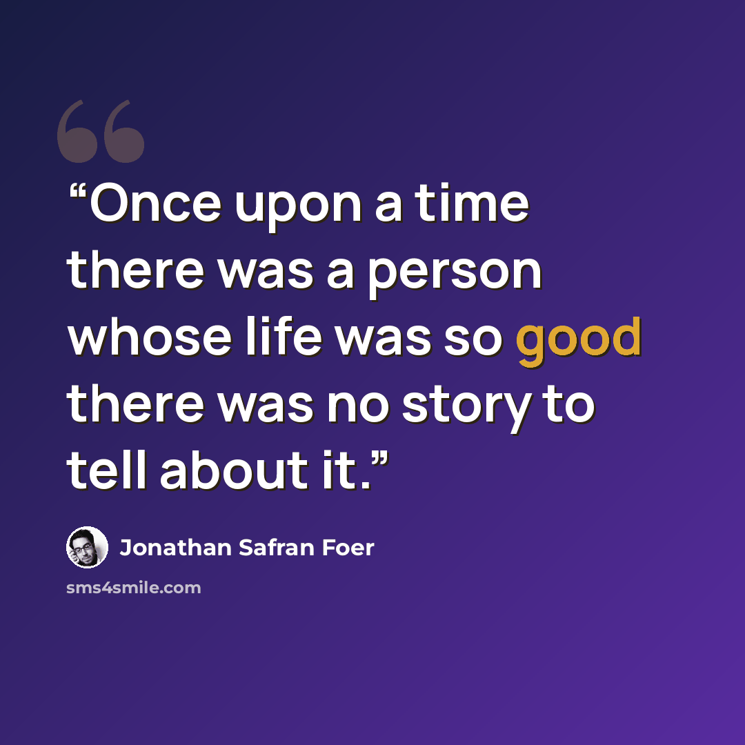 “Once upon a time there was a person whose life was so good there was no story to tell about it.” quote by Jonathan Safran Foer