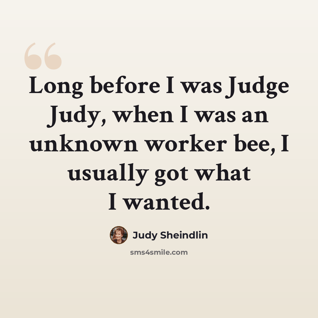 “Long before I was Judge Judy, when I was an unknown worker bee, I usually got what I wanted.” quote by Judy Sheindlin
