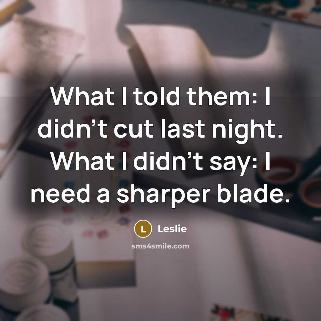 “What I told them: I didn't cut last night. What I didn't say: I need a sharper blade.” quote by Leslie