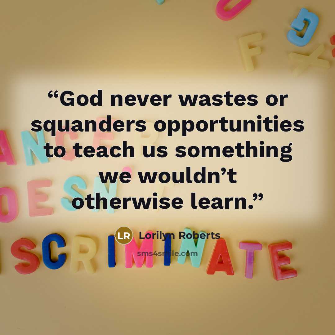 “God never wastes or squanders opportunities to teach us something we wouldn’t otherwise learn.” quote by Lorilyn Roberts