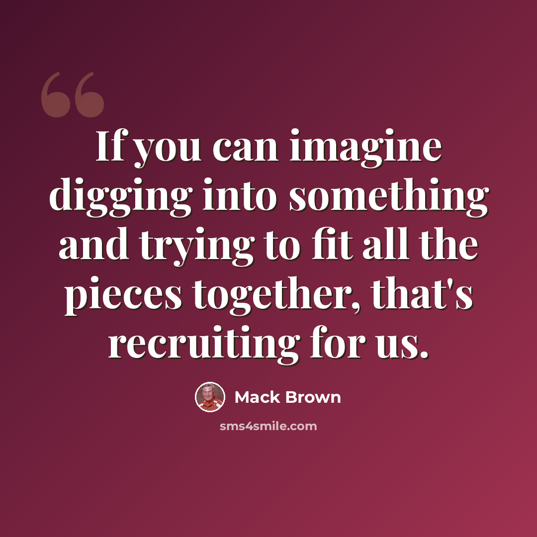 “If you can imagine digging into something and trying to fit all the pieces together, that's recruiting for us.” quote by Mack Brown