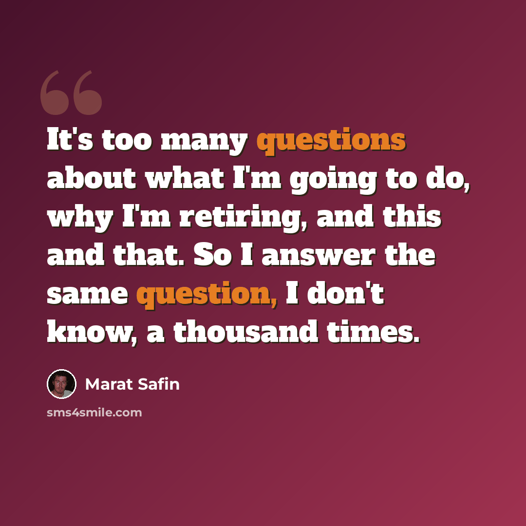 “It's too many questions about what I'm going to do, why I'm retiring, and this and that. So I answer the same question, I don't know, a thousand times.” quote by Marat Safin