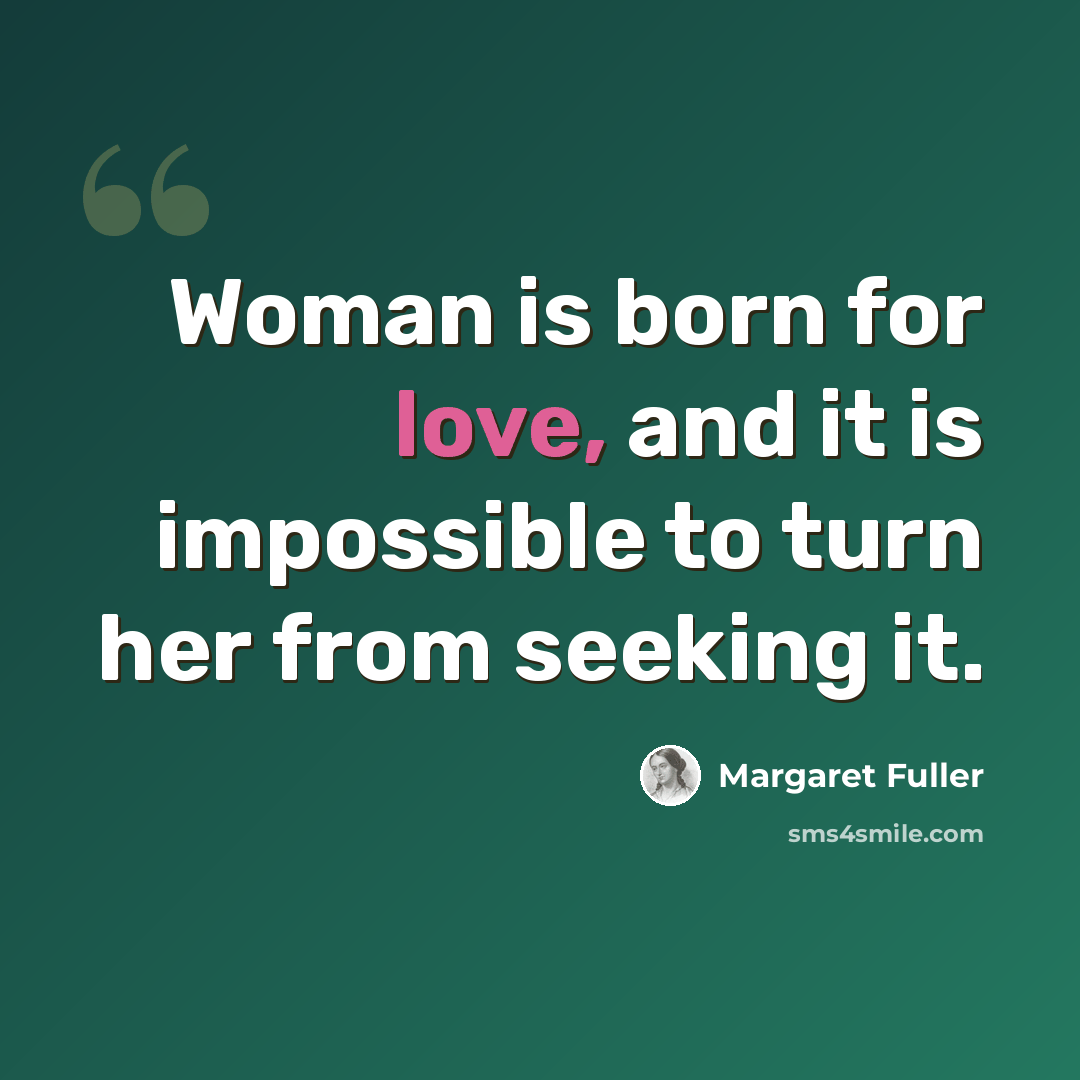“Woman is born for love, and it is impossible to turn her from seeking it.” quote by Margaret Fuller