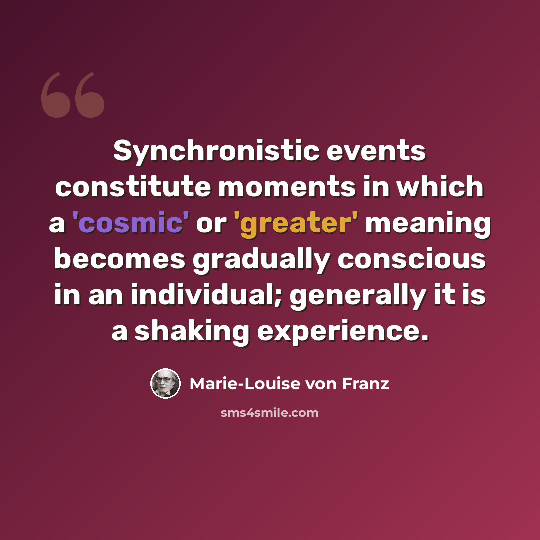 “Synchronistic events constitute moments in which a 'cosmic' or 'greater' meaning becomes gradually conscious in an individual; generally it is a shaking experience.” quote by Marie-Louise von Franz