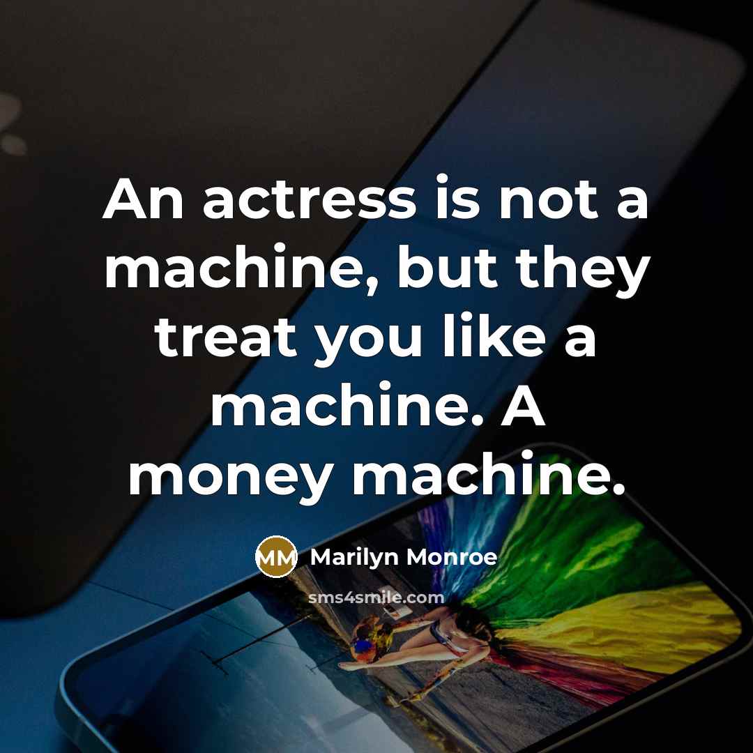 “An actress is not a machine, but they treat you like a machine. A money machine.” quote by Marilyn Monroe