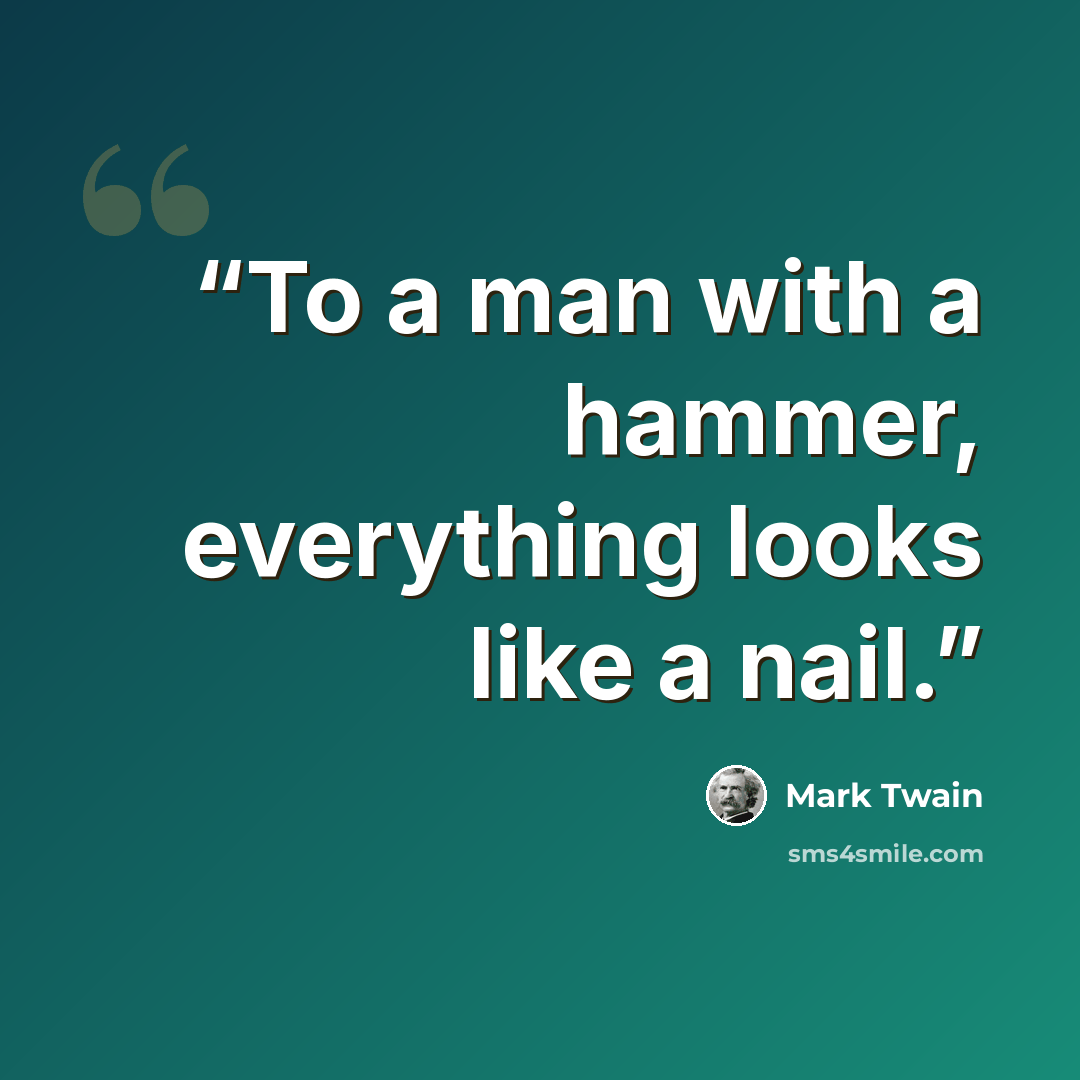 “To a man with a hammer, everything looks like a nail.” quote by Mark Twain
