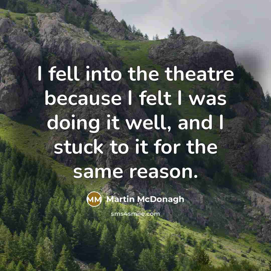 “I fell into the theatre because I felt I was doing it well, and I stuck to it for the same reason.” quote by Martin McDonagh