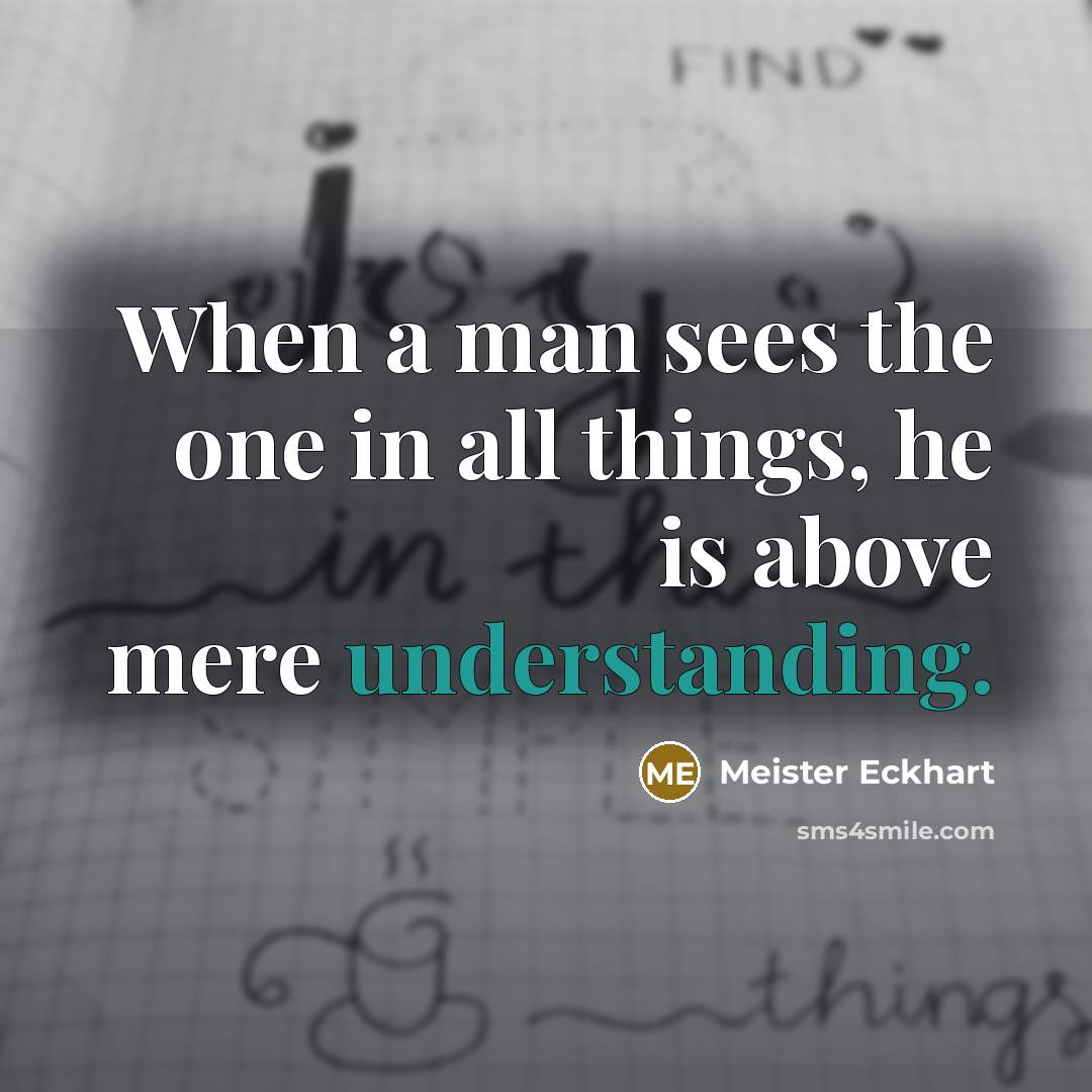 “When a man sees the one in all things, he is above mere understanding.” quote by Meister Eckhart