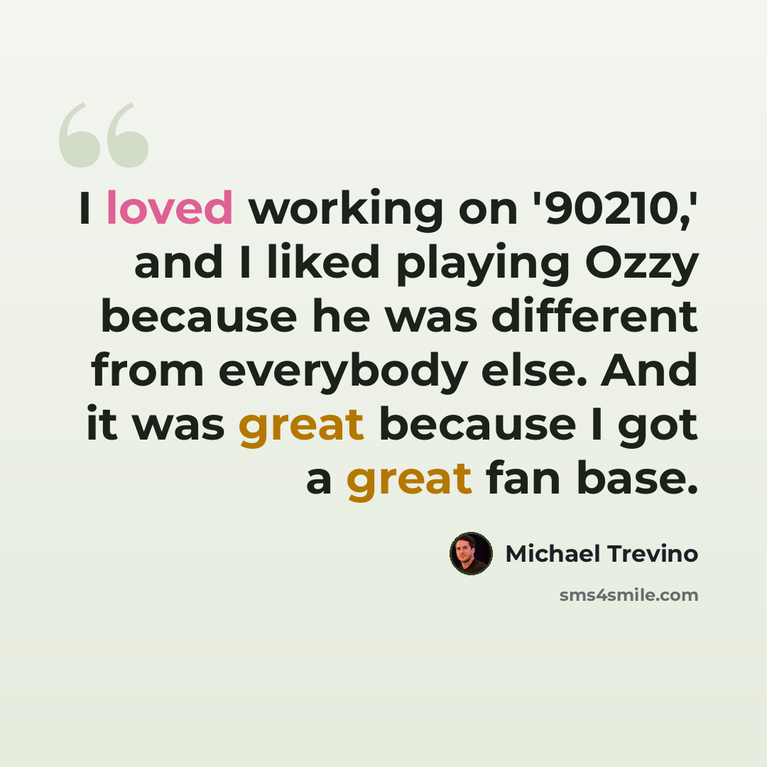 “I loved working on '90210,' and I liked playing Ozzy because he was different from everybody else. And it was great because I got a great fan base.” quote by Michael Trevino