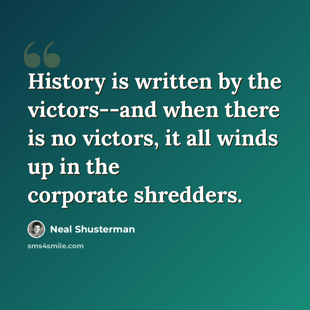 “History is written by the victors--and when there is no victors, it all winds up in the corporate shredders.” quote by Neal Shusterman